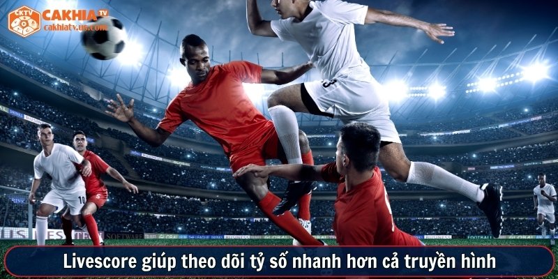 Livescore giúp theo dõi tỷ số nhanh hơn cả truyền hình