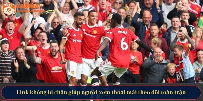 Link không bị chặn giúp người xem thoải mái theo dõi toàn trận